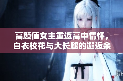 高顏值女主重返高中情懷，白衣?；ㄅc大長(zhǎng)腿的邂逅余生綻放，免費(fèi)觀看電視劇盛宴！