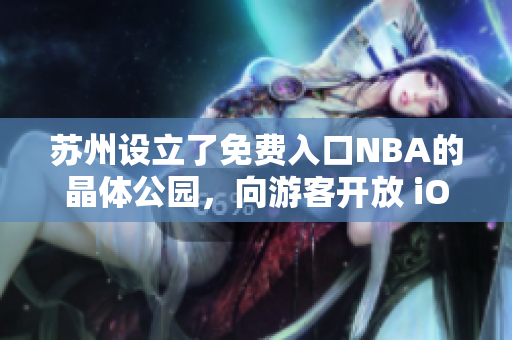 蘇州設(shè)立了免費入口NBA的晶體公園，向游客開放 iOS 主題景區(qū)