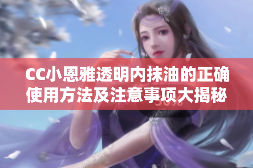 CC小恩雅透明內(nèi)抹油的正確使用方法及注意事項(xiàng)大揭秘