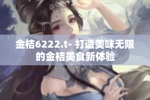 金桔6222.t- 打造美味無限的金桔美食新體驗