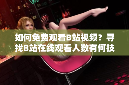 如何免費(fèi)觀看B站視頻？尋找B站在線觀看人數(shù)有何技巧