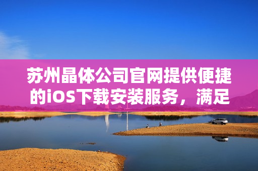 蘇州晶體公司官網(wǎng)提供便捷的iOS下載安裝服務，滿足您的需求