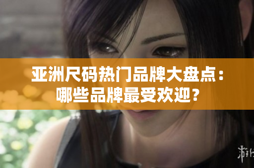 亞洲尺碼熱門(mén)品牌大盤(pán)點(diǎn)：哪些品牌最受歡迎？