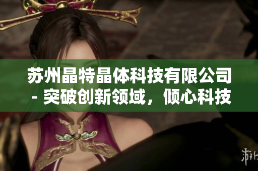 蘇州晶特晶體科技有限公司 - 突破創(chuàng)新領(lǐng)域，傾心科技研發(fā)