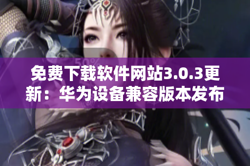 免費(fèi)下載軟件網(wǎng)站3.0.3更新：華為設(shè)備兼容版本發(fā)布