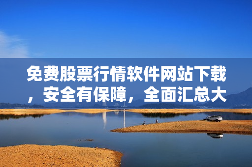 免費(fèi)股票行情軟件網(wǎng)站下載，安全有保障，全面匯總大集合