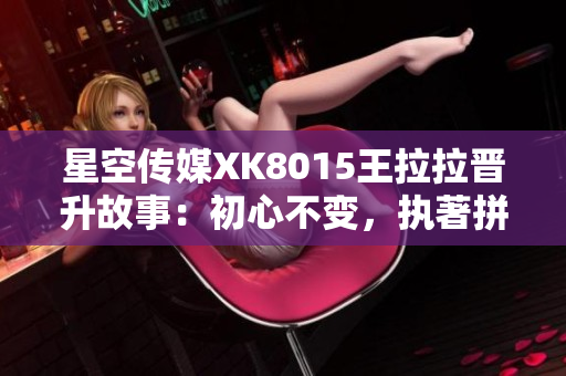 星空傳媒XK8015王拉拉晉升故事：初心不變，執(zhí)著拼搏，成長(zhǎng)路上奮斗新篇章