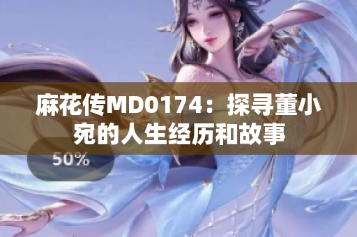 麻花傳MD0174：探尋董小宛的人生經(jīng)歷和故事