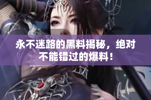 永不迷路的黑料揭秘，絕對(duì)不能錯(cuò)過(guò)的爆料！