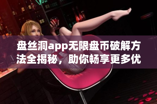 盤絲洞app無限盤幣破解方法全揭秘，助你暢享更多優(yōu)質(zhì)資源