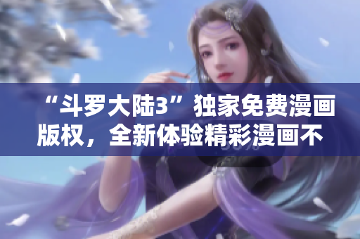 “斗羅大陸3”獨家免費漫畫版權(quán)，全新體驗精彩漫畫不容錯過