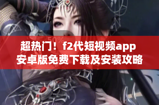 超熱門！f2代短視頻app 安卓版免費(fèi)下載及安裝攻略！快來體驗(yàn)最新潮流！