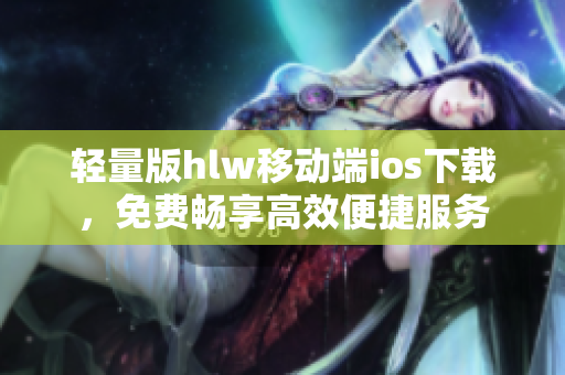 輕量版hlw移動(dòng)端ios下載，免費(fèi)暢享高效便捷服務(wù)
