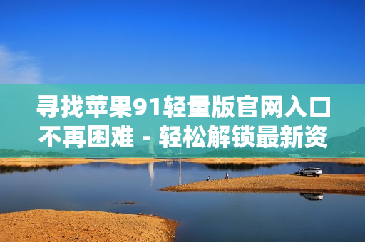 尋找蘋果91輕量版官網(wǎng)入口不再困難 - 輕松解鎖最新資訊