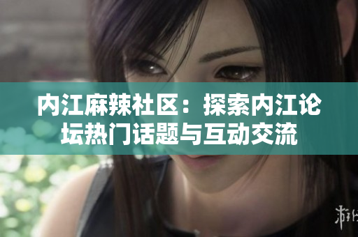 內(nèi)江麻辣社區(qū)：探索內(nèi)江論壇熱門話題與互動交流