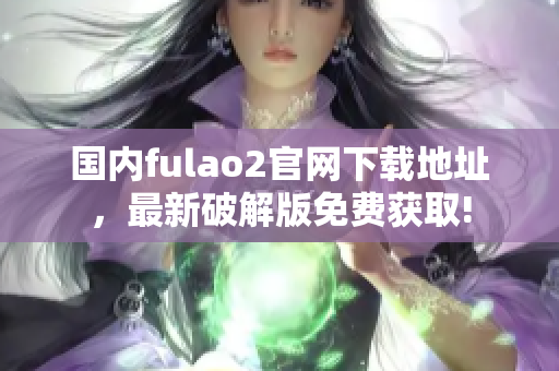 國(guó)內(nèi)fulao2官網(wǎng)下載地址，最新破解版免費(fèi)獲取!