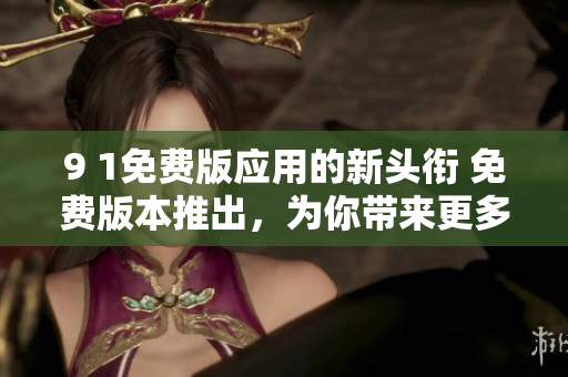 9 1免費(fèi)版應(yīng)用的新頭銜 免費(fèi)版本推出，為你帶來更多實(shí)惠！