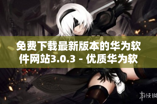 免費(fèi)下載最新版本的華為軟件網(wǎng)站3.0.3 - 優(yōu)質(zhì)華為軟件免費(fèi)獲取