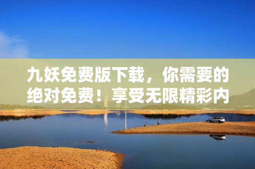 九妖免費版下載，你需要的絕對免費！享受無限精彩內(nèi)容，快速暢享！