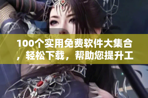 100個實用免費軟件大集合，輕松下載，幫助您提升工作效率