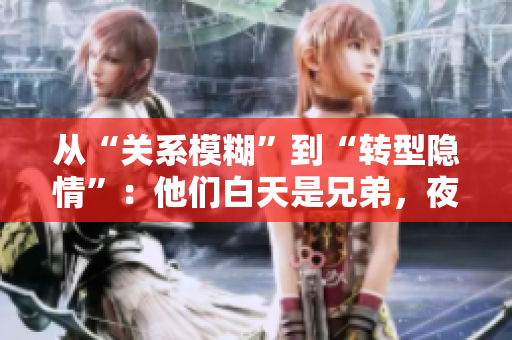 從“關(guān)系模糊”到“轉(zhuǎn)型隱情”：他們白天是兄弟，夜晚成為夫妻