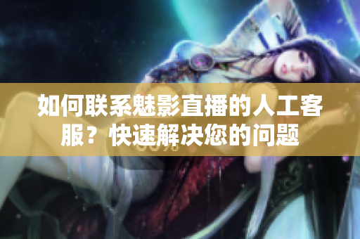 如何聯(lián)系魅影直播的人工客服？快速解決您的問(wèn)題