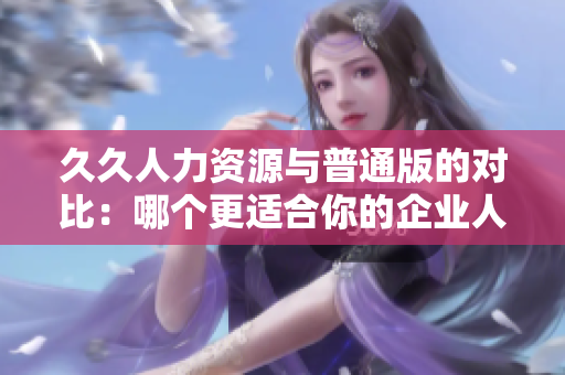 久久人力資源與普通版的對(duì)比：哪個(gè)更適合你的企業(yè)人力資源管理需求？