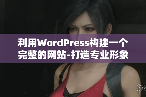 利用WordPress構(gòu)建一個(gè)完整的網(wǎng)站-打造專業(yè)形象、提升用戶體驗(yàn)