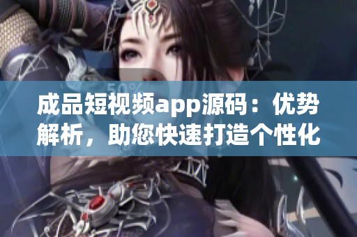 成品短視頻app源碼：優(yōu)勢解析，助您快速打造個性化應(yīng)用