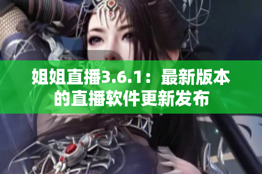 姐姐直播3.6.1：最新版本的直播軟件更新發(fā)布