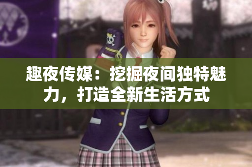 趣夜傳媒：挖掘夜間獨特魅力，打造全新生活方式