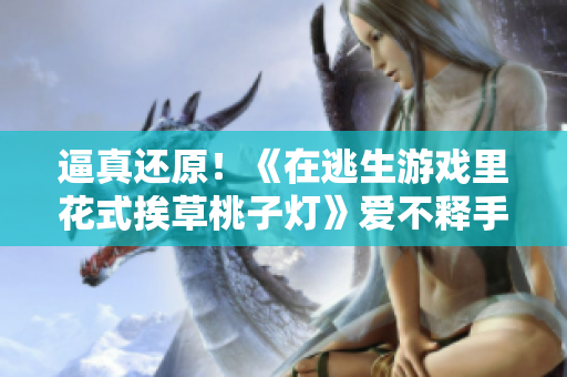 逼真還原！《在逃生游戲里花式挨草桃子燈》愛不釋手的新游戲大揭秘