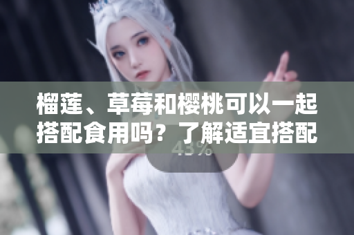 榴蓮、草莓和櫻桃可以一起搭配食用嗎？了解適宜搭配的水果組合