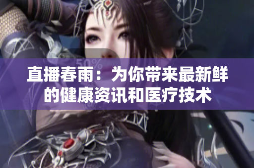 直播春雨：為你帶來最新鮮的健康資訊和醫(yī)療技術(shù)