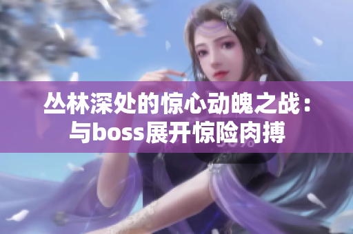 叢林深處的驚心動魄之戰(zhàn)：與boss展開驚險肉搏