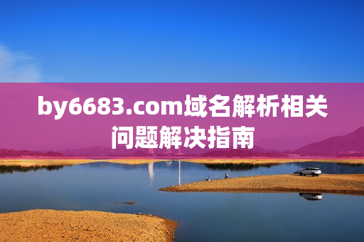 by6683.com域名解析相關(guān)問題解決指南