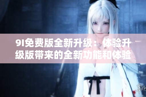 9I免費版全新升級：體驗升級版帶來的全新功能和體驗