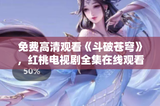 免費高清觀看《斗破蒼穹》，紅桃電視劇全集在線觀看推薦