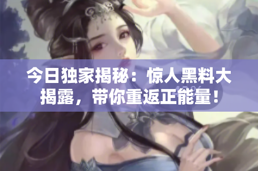 今日獨家揭秘：驚人黑料大揭露，帶你重返正能量！