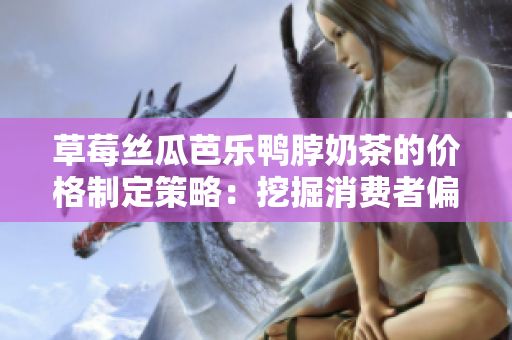 草莓絲瓜芭樂鴨脖奶茶的價(jià)格制定策略：挖掘消費(fèi)者偏好，實(shí)現(xiàn)市場定價(jià)合理化