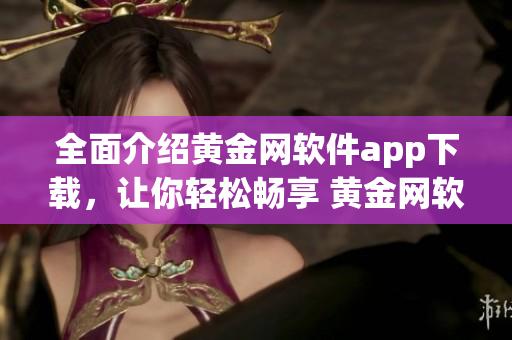 全面介紹黃金網(wǎng)軟件app下載，讓你輕松暢享 黃金網(wǎng)軟件app大全推薦、下載攻略