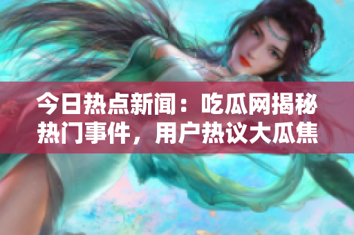 今日熱點(diǎn)新聞：吃瓜網(wǎng)揭秘?zé)衢T(mén)事件，用戶熱議大瓜焦點(diǎn)