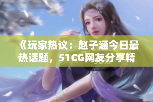 《玩家熱議：趙子涵今日最熱話題，51CG網(wǎng)友分享精彩大瓜》