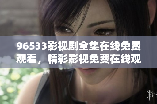 96533影視劇全集在線免費(fèi)觀看，精彩影視免費(fèi)在線觀看共享平臺