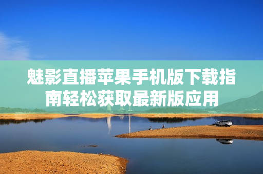 魅影直播蘋(píng)果手機(jī)版下載指南輕松獲取最新版應(yīng)用