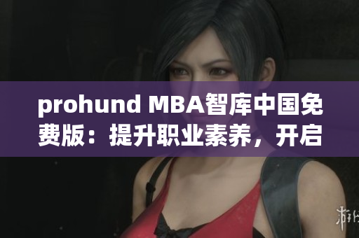 prohund MBA智庫中國免費版：提升職業(yè)素養(yǎng)，開啟管理精英之路