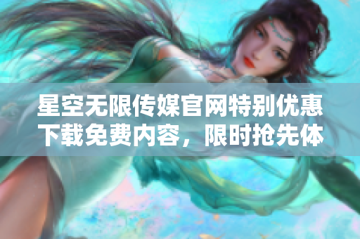 星空無限傳媒官網(wǎng)特別優(yōu)惠下載免費(fèi)內(nèi)容，限時(shí)搶先體驗(yàn)獨(dú)家資源