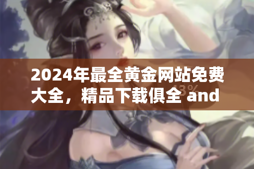 2024年最全黃金網(wǎng)站免費(fèi)大全，精品下載俱全 and 絕無(wú)廣告干擾