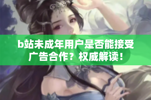b站未成年用戶是否能接受廣告合作？權(quán)威解讀！