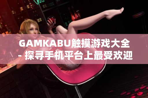 GAMKABU觸摸游戲大全 - 探尋手機(jī)平臺上最受歡迎的觸摸游戲合集
